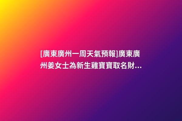 [廣東廣州一周天氣預報]廣東廣州姜女士為新生雞寶寶取名財富型套餐-第1張-公司起名-玄機派